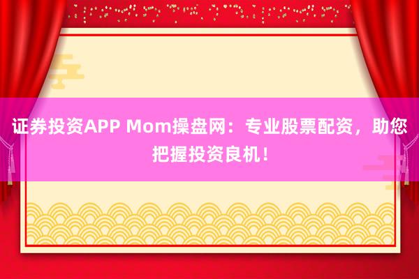 证券投资APP Mom操盘网：专业股票配资，助您把握投资良机！