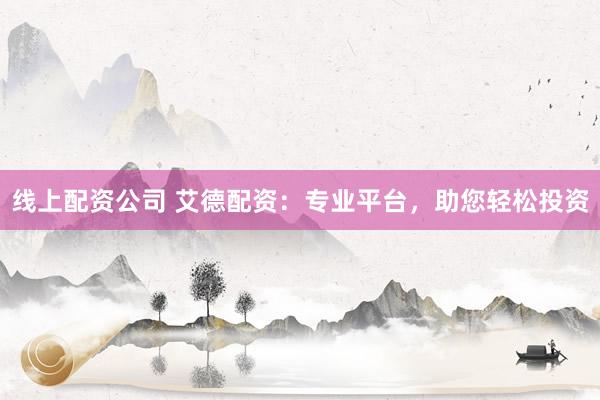 线上配资公司 艾德配资：专业平台，助您轻松投资