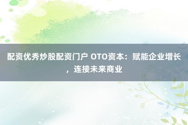 配资优秀炒股配资门户 OTO资本：赋能企业增长，连接未来商业