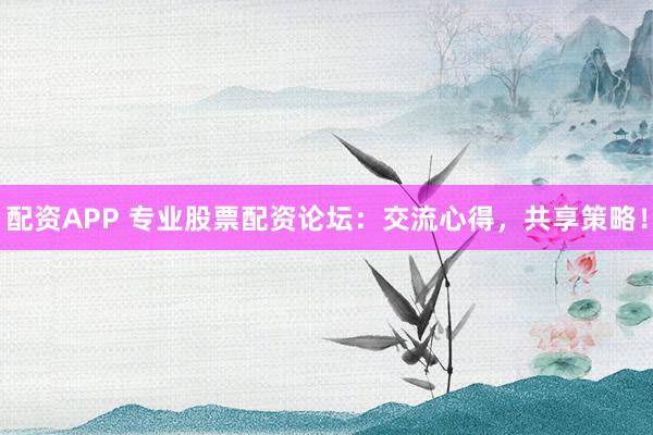 配资APP 专业股票配资论坛：交流心得，共享策略！
