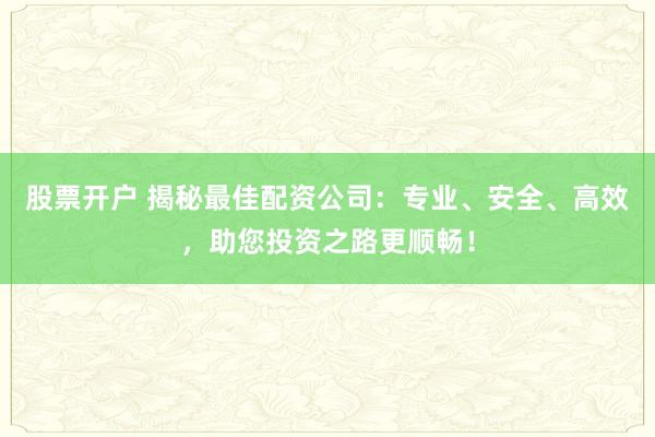 股票开户 揭秘最佳配资公司：专业、安全、高效，助您投资之路更顺畅！