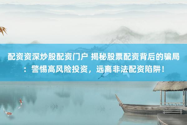配资资深炒股配资门户 揭秘股票配资背后的骗局：警惕高风险投资，远离非法配资陷阱！