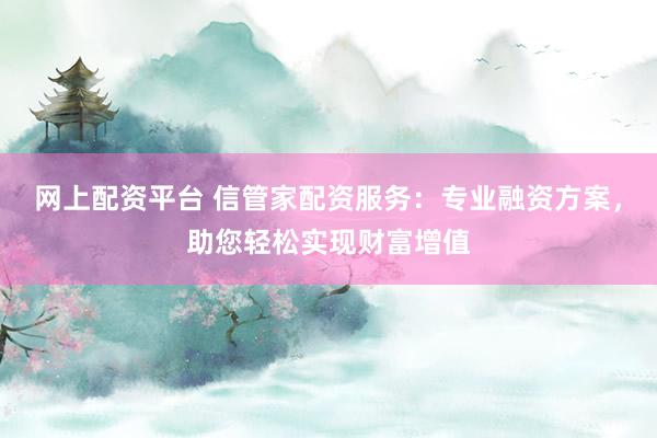 网上配资平台 信管家配资服务：专业融资方案，助您轻松实现财富增值