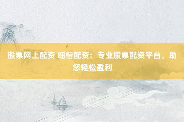 股票网上配资 细楷配资：专业股票配资平台，助您轻松盈利