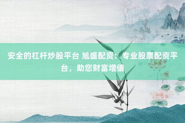 安全的杠杆炒股平台 旭盛配资：专业股票配资平台，助您财富增值