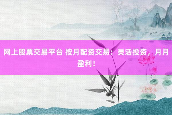 网上股票交易平台 按月配资交易：灵活投资，月月盈利！