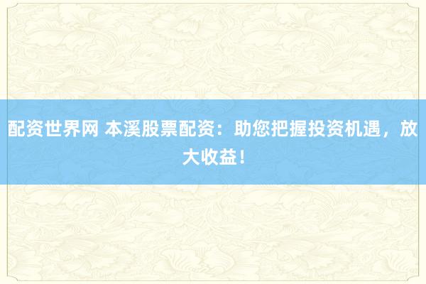 配资世界网 本溪股票配资：助您把握投资机遇，放大收益！