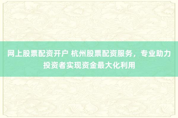 网上股票配资开户 杭州股票配资服务，专业助力投资者实现资金最大化利用
