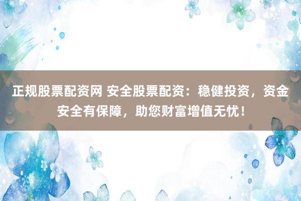 正规股票配资网 安全股票配资：稳健投资，资金安全有保障，助您财富增值无忧！