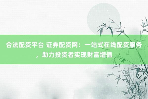 合法配资平台 证券配资网：一站式在线配资服务，助力投资者实现财富增值