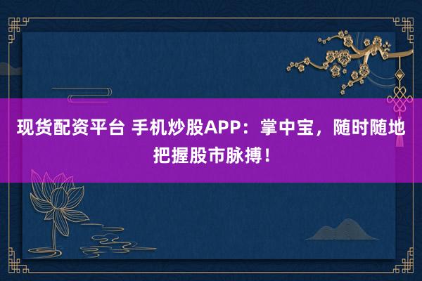 现货配资平台 手机炒股APP：掌中宝，随时随地把握股市脉搏！