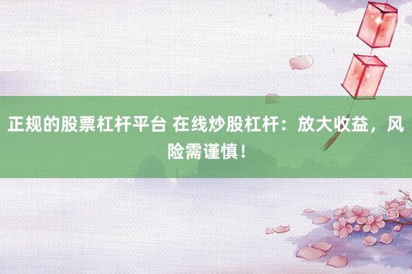 正规的股票杠杆平台 在线炒股杠杆：放大收益，风险需谨慎！