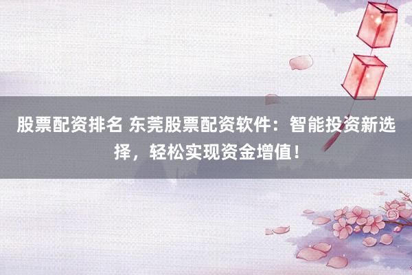 股票配资排名 东莞股票配资软件：智能投资新选择，轻松实现资金增值！