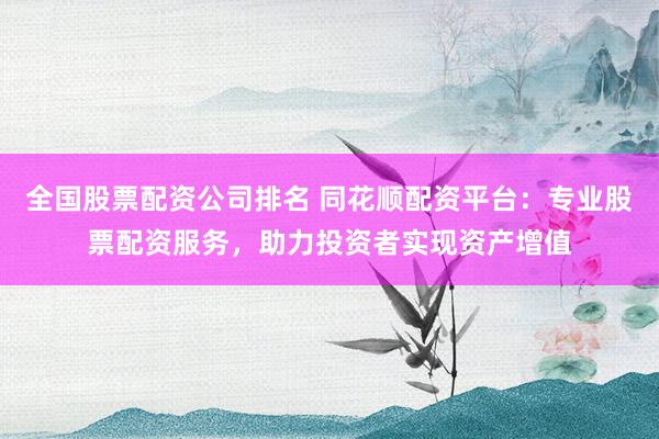 全国股票配资公司排名 同花顺配资平台：专业股票配资服务，助力投资者实现资产增值