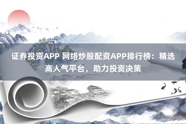 证券投资APP 网络炒股配资APP排行榜：精选高人气平台，助力投资决策