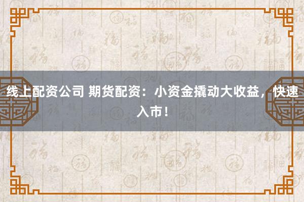 线上配资公司 期货配资：小资金撬动大收益，快速入市！