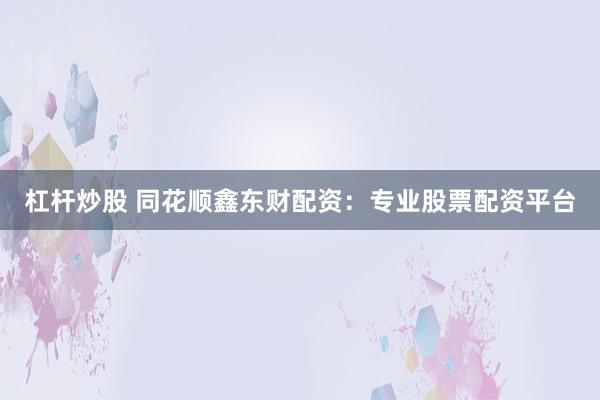杠杆炒股 同花顺鑫东财配资：专业股票配资平台