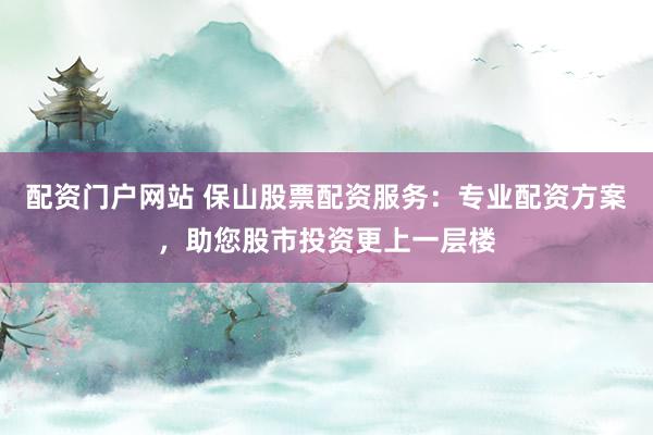 配资门户网站 保山股票配资服务：专业配资方案，助您股市投资更上一层楼