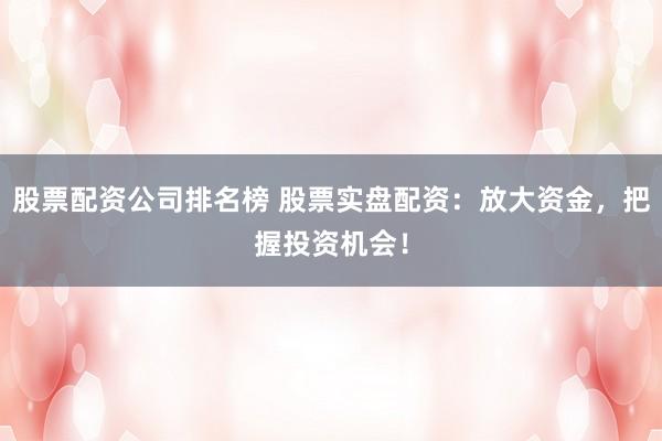 股票配资公司排名榜 股票实盘配资：放大资金，把握投资机会！