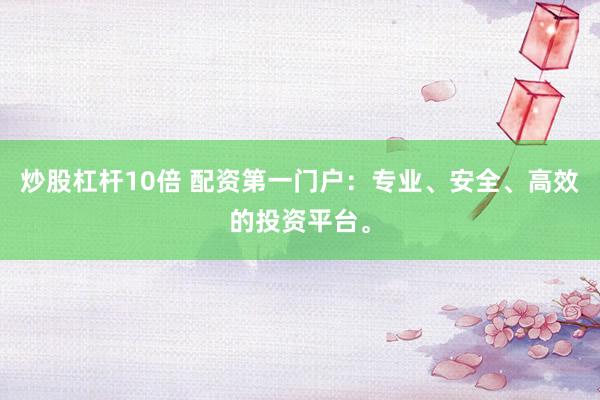 炒股杠杆10倍 配资第一门户：专业、安全、高效的投资平台。