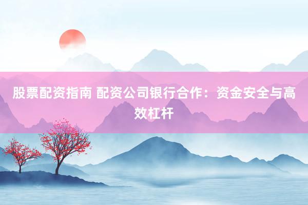 股票配资指南 配资公司银行合作：资金安全与高效杠杆