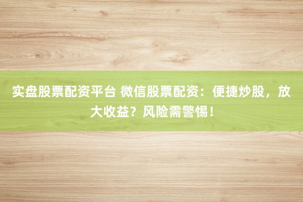 实盘股票配资平台 微信股票配资：便捷炒股，放大收益？风险需警惕！