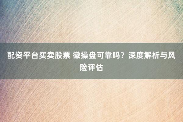 配资平台买卖股票 徽操盘可靠吗？深度解析与风险评估