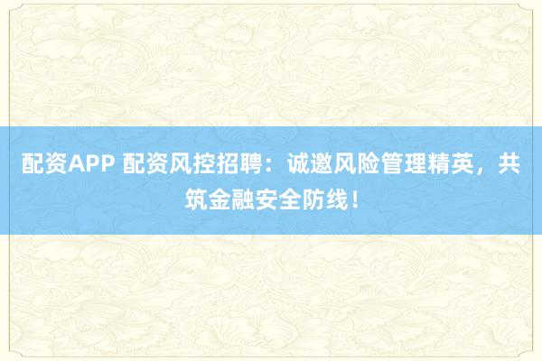 配资APP 配资风控招聘：诚邀风险管理精英，共筑金融安全防线！