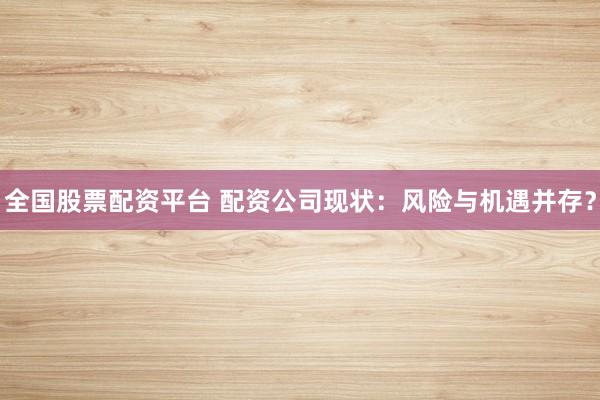 全国股票配资平台 配资公司现状：风险与机遇并存？