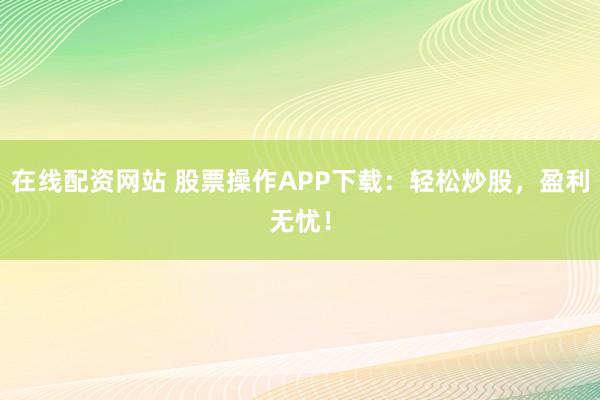 在线配资网站 股票操作APP下载：轻松炒股，盈利无忧！