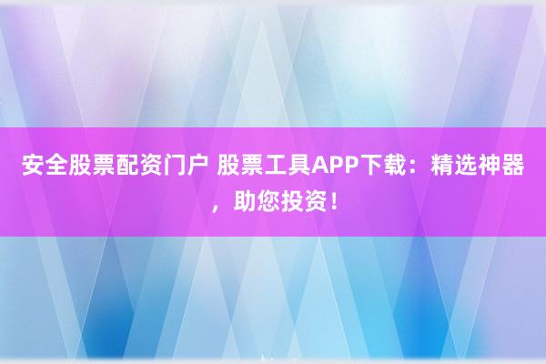 安全股票配资门户 股票工具APP下载：精选神器，助您投资！