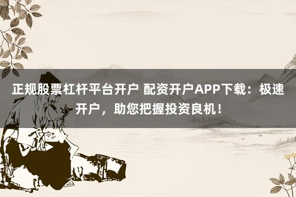 正规股票杠杆平台开户 配资开户APP下载：极速开户，助您把握投资良机！