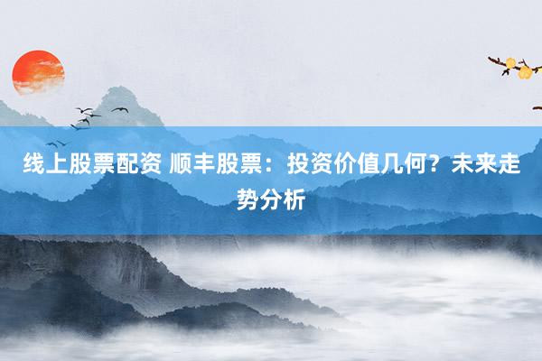 线上股票配资 顺丰股票：投资价值几何？未来走势分析