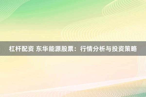 杠杆配资 东华能源股票：行情分析与投资策略