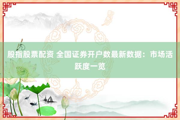 股指股票配资 全国证券开户数最新数据：市场活跃度一览
