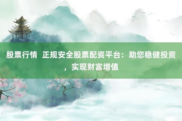 股票行情  正规安全股票配资平台：助您稳健投资，实现财富增值
