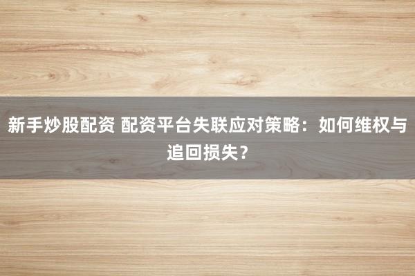 新手炒股配资 配资平台失联应对策略：如何维权与追回损失？