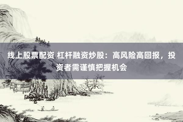 线上股票配资 杠杆融资炒股：高风险高回报，投资者需谨慎把握机会
