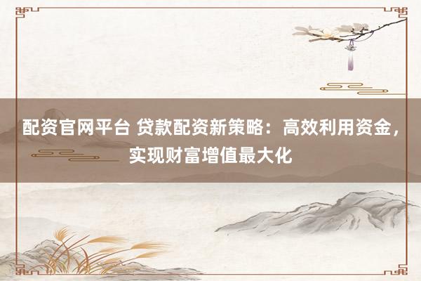 配资官网平台 贷款配资新策略：高效利用资金，实现财富增值最大化
