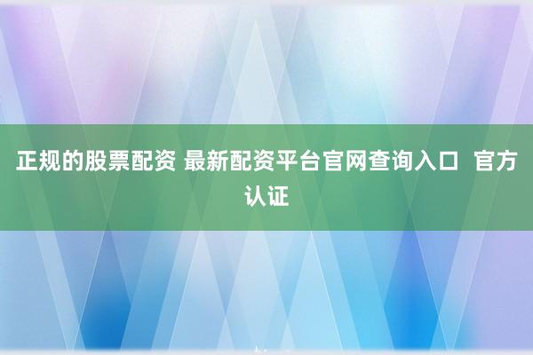 正规的股票配资 最新配资平台官网查询入口  官方认证