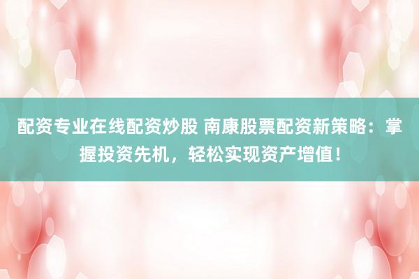 配资专业在线配资炒股 南康股票配资新策略：掌握投资先机，轻松实现资产增值！