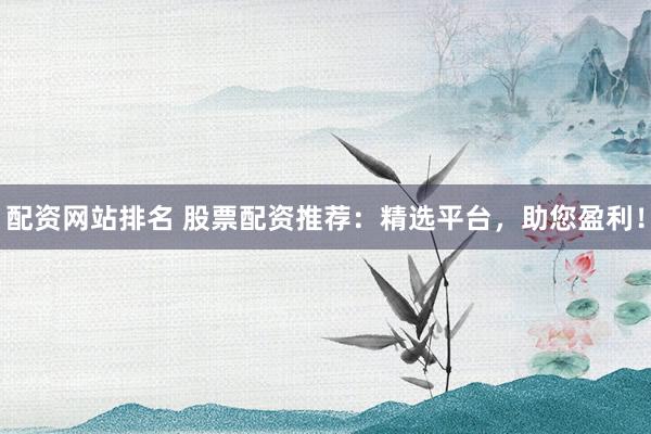 配资网站排名 股票配资推荐：精选平台，助您盈利！
