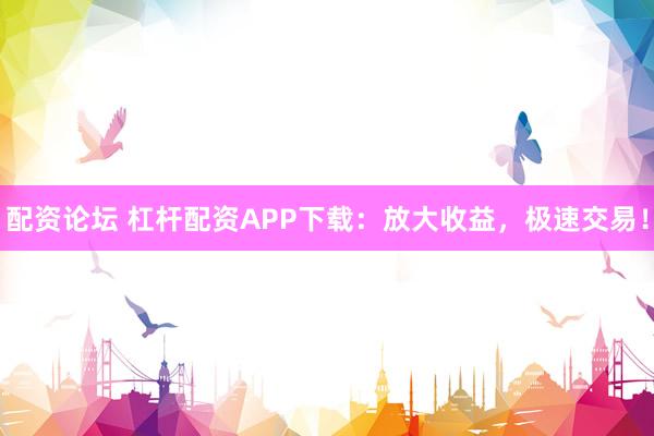 配资论坛 杠杆配资APP下载：放大收益，极速交易！