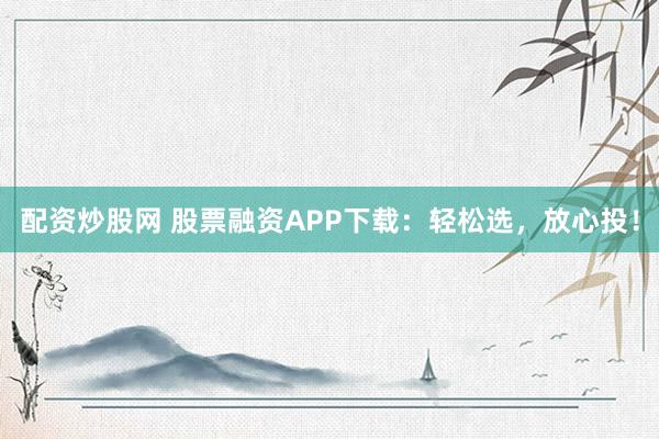 配资炒股网 股票融资APP下载：轻松选，放心投！