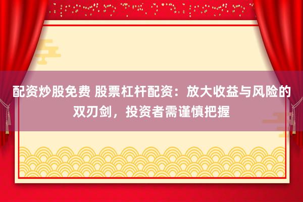 配资炒股免费 股票杠杆配资：放大收益与风险的双刃剑，投资者需谨慎把握