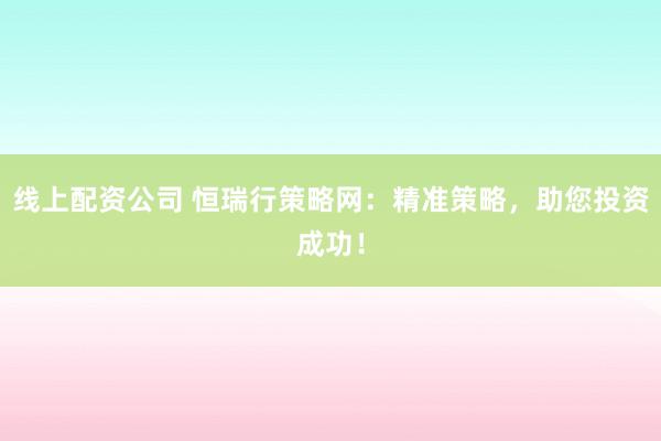 线上配资公司 恒瑞行策略网：精准策略，助您投资成功！