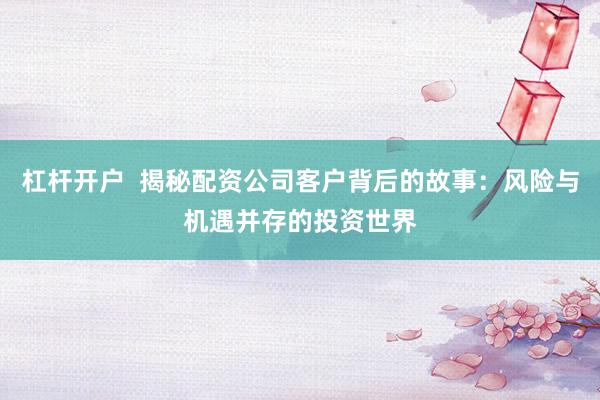 杠杆开户  揭秘配资公司客户背后的故事：风险与机遇并存的投资世界