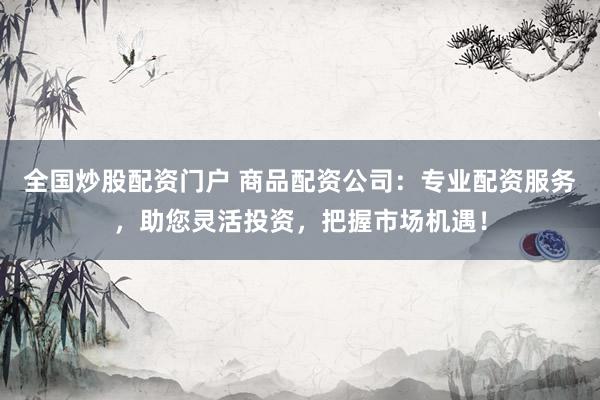 全国炒股配资门户 商品配资公司：专业配资服务，助您灵活投资，把握市场机遇！