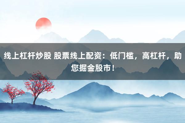 线上杠杆炒股 股票线上配资：低门槛，高杠杆，助您掘金股市！