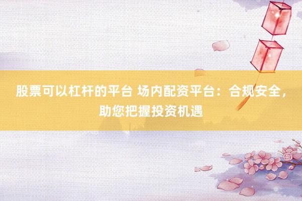 股票可以杠杆的平台 场内配资平台：合规安全，助您把握投资机遇